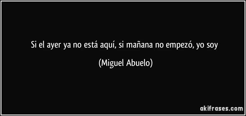 Si el ayer ya no está aquí, si mañana no empezó, yo soy