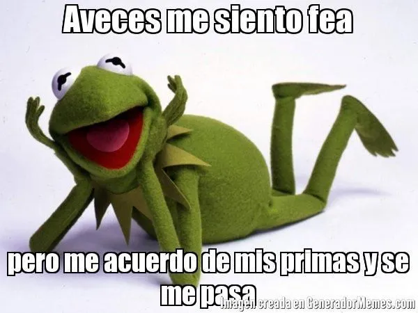 Aveces me siento fea pero me acuerdo de mis primas y se me pasa ...