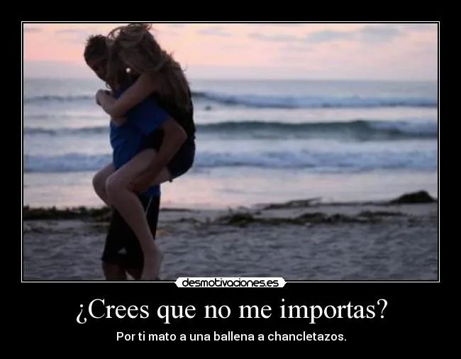 Crees que no me importas? | Desmotivaciones