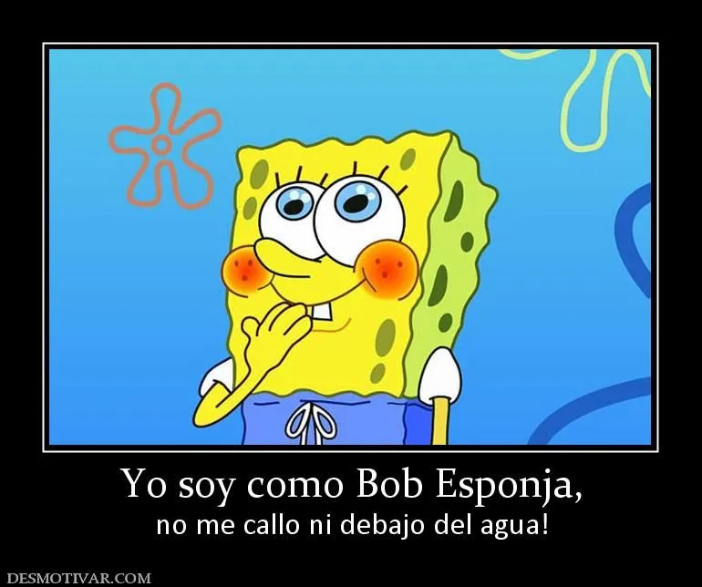 Desmotivaciones Yo soy como Bob Esponja, no me callo ni debajo del ...