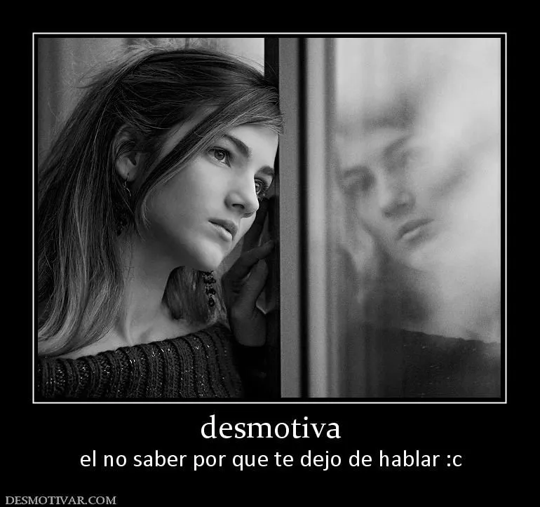Desmotivaciones desmotiva el no saber por que te dejo de hablar :c
