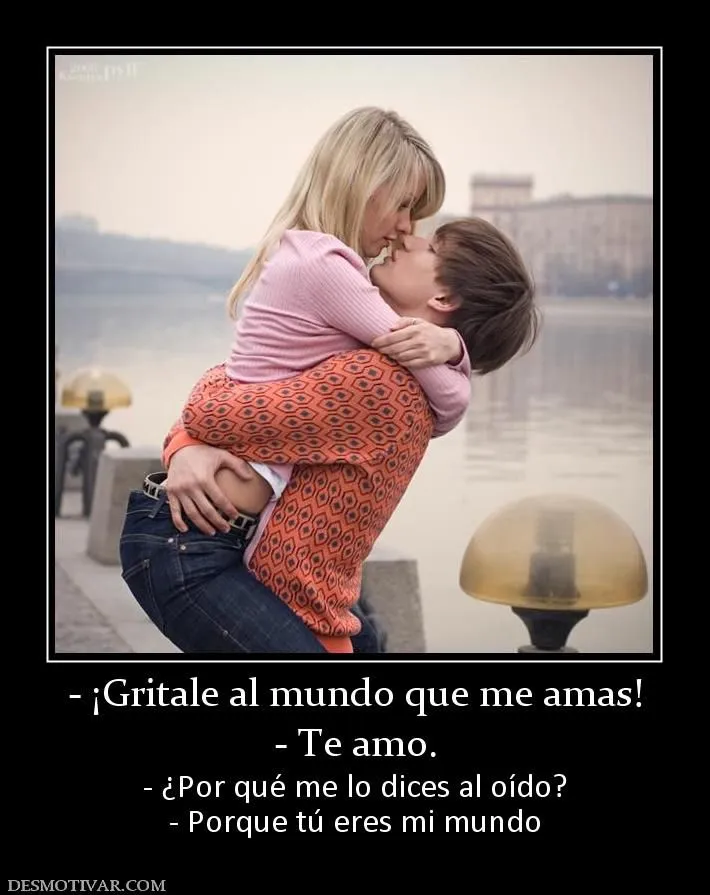 Desmotivaciones - ¡Gritale al mundo que me amas! - Te amo. - ¿Por ...