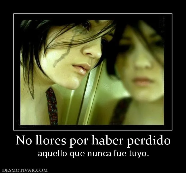 Desmotivaciones No llores por haber perdido aquello que nunca fue ...