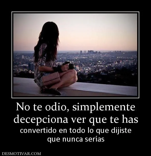 Desmotivaciones No te odio, simplemente decepciona ver que te has ...