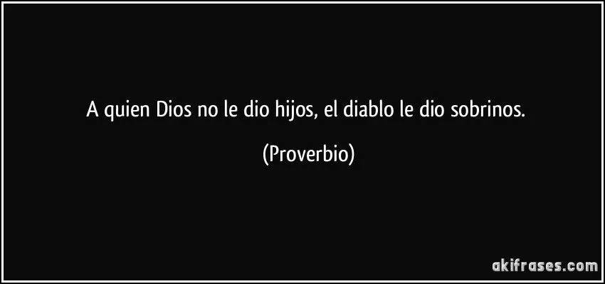 A quien Dios no le dio hijos, el diablo le dio sobrinos.