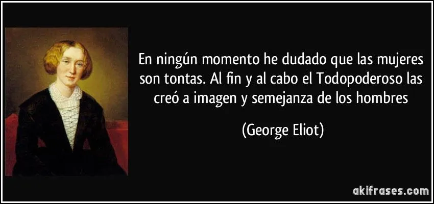 En ningún momento he dudado que las mujeres son tontas. Al fin...