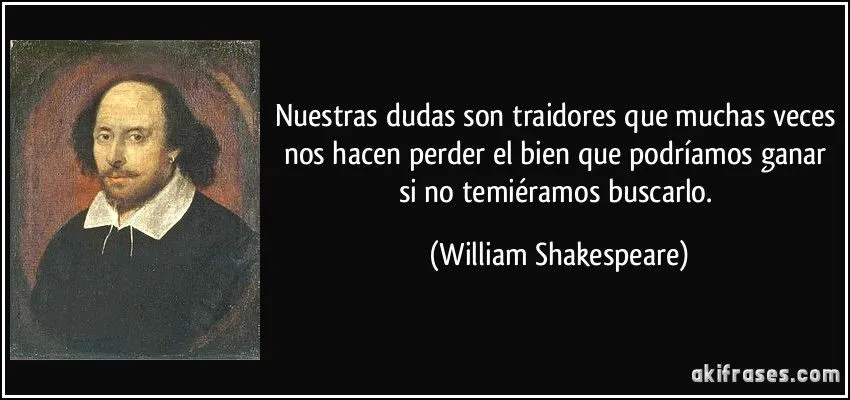 Nuestras dudas son traidores que muchas veces nos hacen perder...