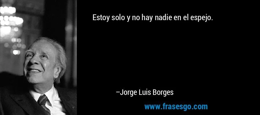 Estoy solo y no hay nadie en el espejo.... - Jorge Luis Borges