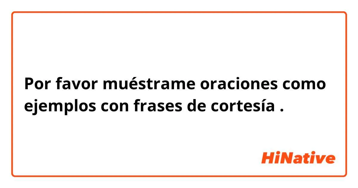 Por favor muéstrame oraciones como ejemplos con 