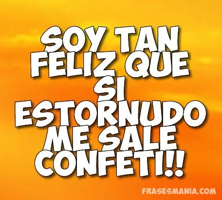 Soy tan feliz que si estornudo me sale .... Frases.