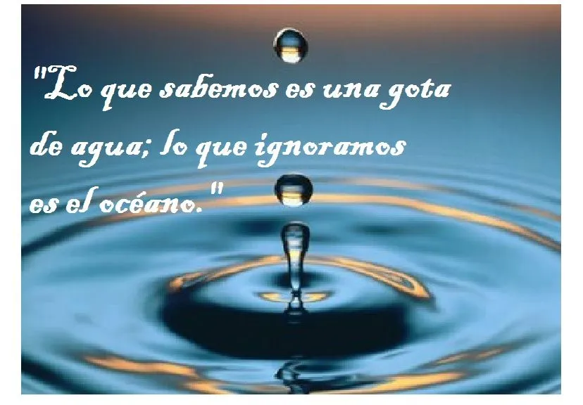 Lo que sabemos es una gota de agua; lo que ignoramos es el océano ...