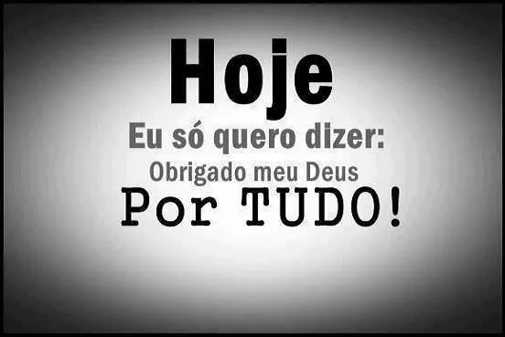 Hoje eu só quero dizer: Obrigado Deus por tudo!