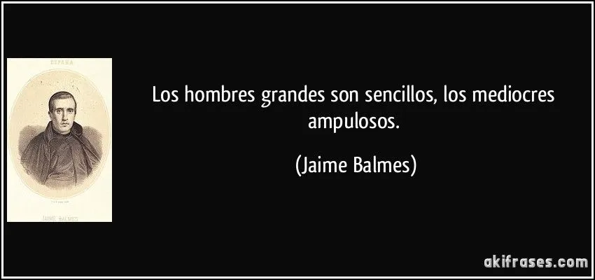 Los hombres grandes son sencillos, los mediocres ampulosos.