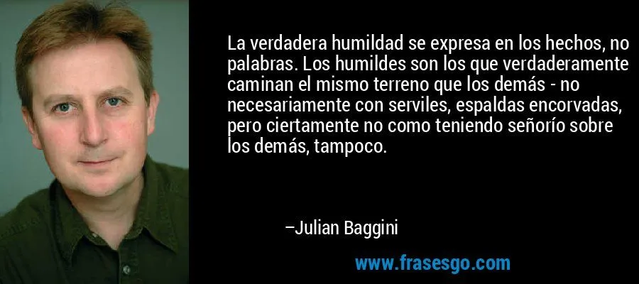 La verdadera humildad se expresa en los hechos, no palabras ...