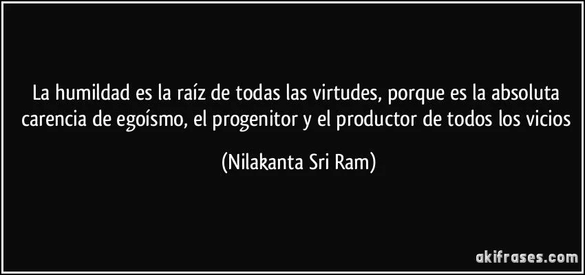 La humildad es la raíz de todas las virtudes, porque es la...