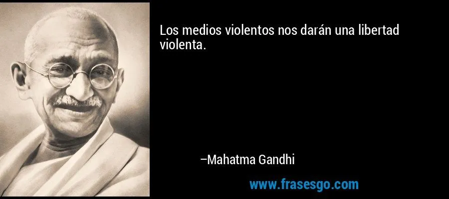 Los medios violentos nos darán una libertad violenta.... - Mahatma ...