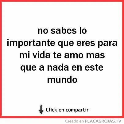 No sabes lo importante que eres para mi vida te amo mas que a nada ...