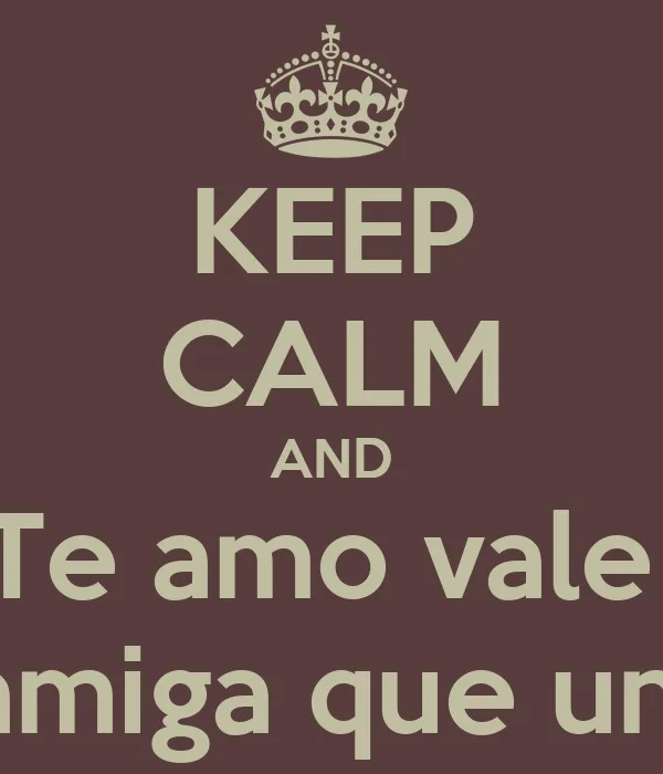 KEEP CALM AND Te amo vale eres la mejor amiga que uno puede tener ...