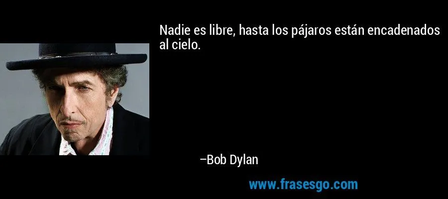 Nadie es libre, hasta los pájaros están encadenados al cielo ...