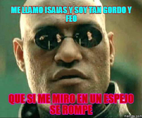 me llamo isaias y soy tan gordo y feo que si me m | Memes.com