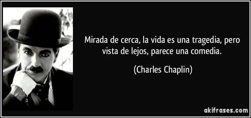 Mirada de cerca, la vida es una tragedia, pero vista de lejos,...