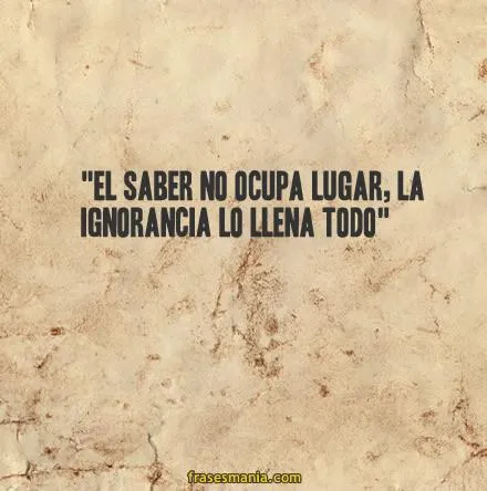 El saber no ocupa lugar, la ignorancia lo .... Frases.