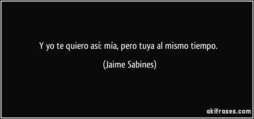 Y yo te quiero así: mía, pero tuya al mismo tiempo.