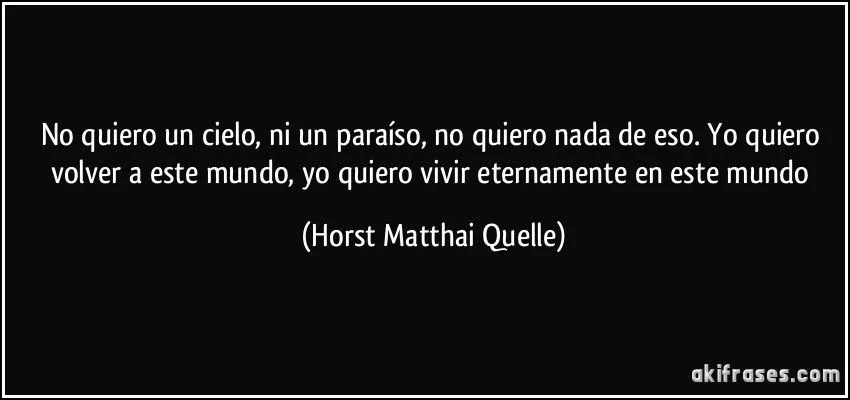 No quiero un cielo, ni un paraíso, no quiero nada de eso. Yo...