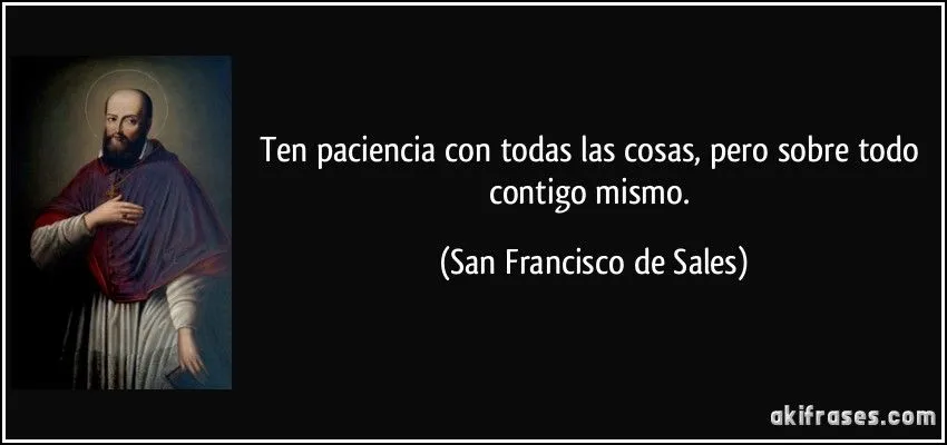 Ten paciencia con todas las cosas, pero sobre todo contigo mismo.