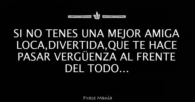 SI NO TENES UNA MEJOR AMIGA LOCA,DIVERTIDA,QUE TE HACE PASAR ...