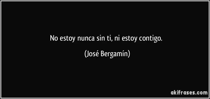 No estoy nunca sin ti, ni estoy contigo.