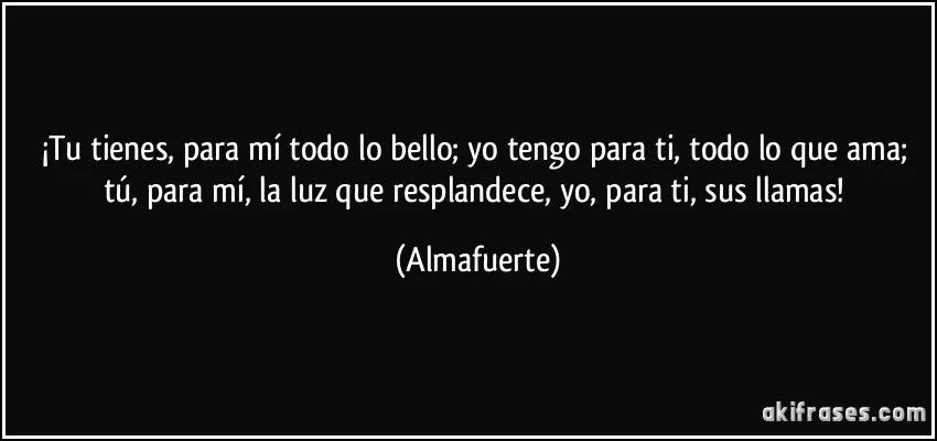 Tu tienes, para mí todo lo bello; yo tengo para ti, todo lo...